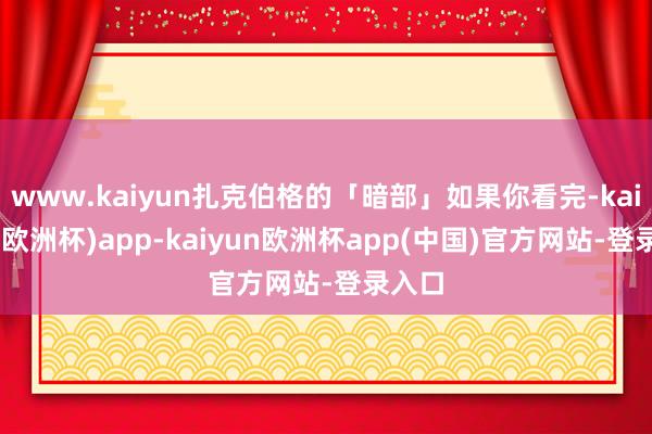 www.kaiyun扎克伯格的「暗部」如果你看完-kaiyun(欧洲杯)app-kaiyun欧洲杯app(中国)官方网站-登录入口