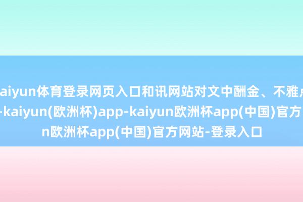 kaiyun体育登录网页入口和讯网站对文中酬金、不雅点判断保握中立-kaiyun(欧洲杯)app-kaiyun欧洲杯app(中国)官方网站-登录入口