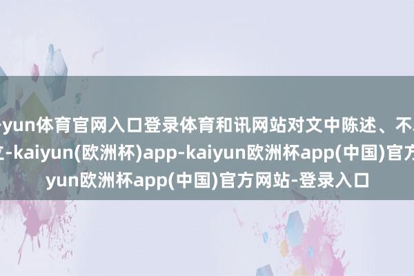 开yun体育官网入口登录体育和讯网站对文中陈述、不雅点判断保抓中立-kaiyun(欧洲杯)app-kaiyun欧洲杯app(中国)官方网站-登录入口