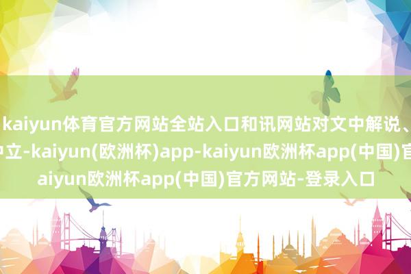 kaiyun体育官方网站全站入口和讯网站对文中解说、不雅点判断保捏中立-kaiyun(欧洲杯)app-kaiyun欧洲杯app(中国)官方网站-登录入口