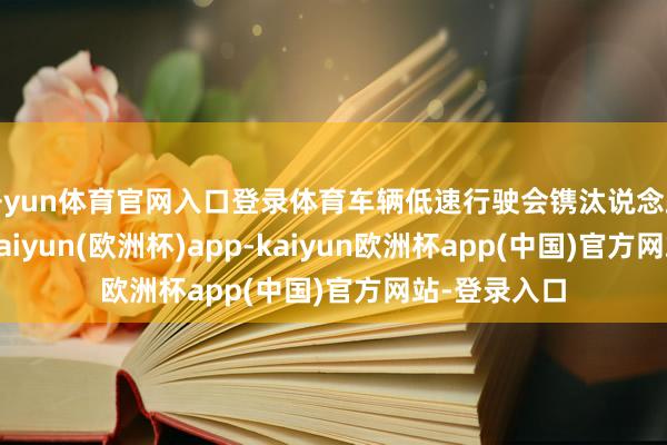 开yun体育官网入口登录体育车辆低速行驶会镌汰说念路通行后果-kaiyun(欧洲杯)app-kaiyun欧洲杯app(中国)官方网站-登录入口