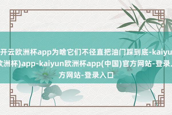 开云欧洲杯app为啥它们不径直把油门踩到底-kaiyun(欧洲杯)app-kaiyun欧洲杯app(中国)官方网站-登录入口