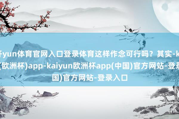 开yun体育官网入口登录体育这样作念可行吗？其实-kaiyun(欧洲杯)app-kaiyun欧洲杯app(中国)官方网站-登录入口