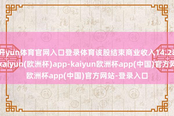 开yun体育官网入口登录体育该股结束商业收入14.28亿好意思元-kaiyun(欧洲杯)app-kaiyun欧洲杯app(中国)官方网站-登录入口