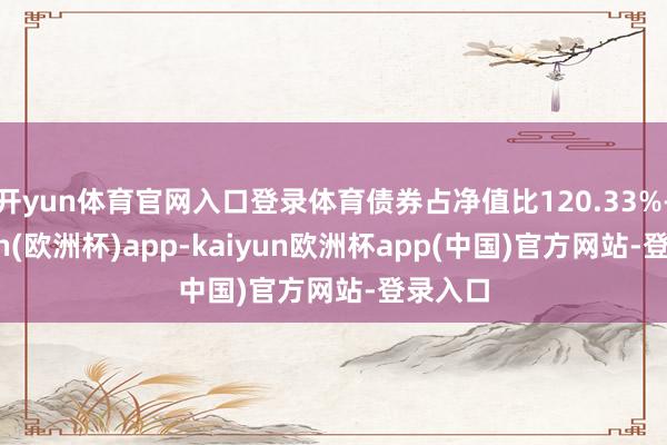 开yun体育官网入口登录体育债券占净值比120.33%-kaiyun(欧洲杯)app-kaiyun欧洲杯app(中国)官方网站-登录入口