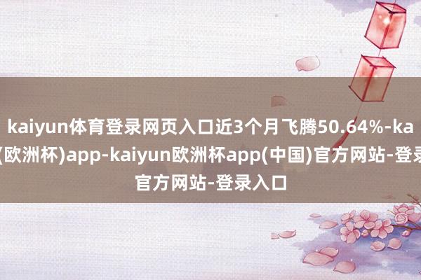 kaiyun体育登录网页入口近3个月飞腾50.64%-kaiyun(欧洲杯)app-kaiyun欧洲杯app(中国)官方网站-登录入口