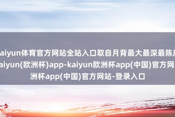 kaiyun体育官方网站全站入口取自月背最大最深最陈腐的撞击坑-kaiyun(欧洲杯)app-kaiyun欧洲杯app(中国)官方网站-登录入口