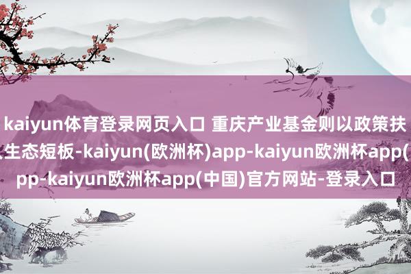kaiyun体育登录网页入口 重庆产业基金则以政策扶捏与资金注入补王人生态短板-kaiyun(欧洲杯)app-kaiyun欧洲杯app(中国)官方网站-登录入口