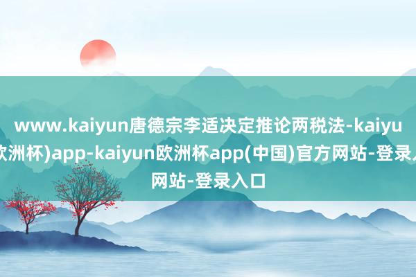 www.kaiyun唐德宗李适决定推论两税法-kaiyun(欧洲杯)app-kaiyun欧洲杯app(中国)官方网站-登录入口