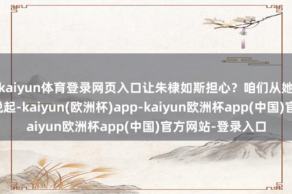 kaiyun体育登录网页入口让朱棣如斯担心？咱们从她身边的故事初始说起-kaiyun(欧洲杯)app-kaiyun欧洲杯app(中国)官方网站-登录入口