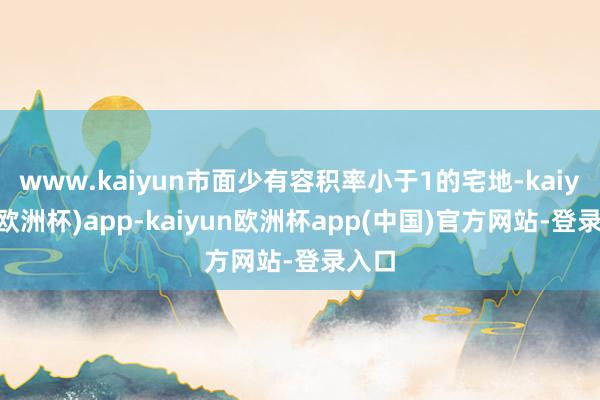 www.kaiyun市面少有容积率小于1的宅地-kaiyun(欧洲杯)app-kaiyun欧洲杯app(中国)官方网站-登录入口