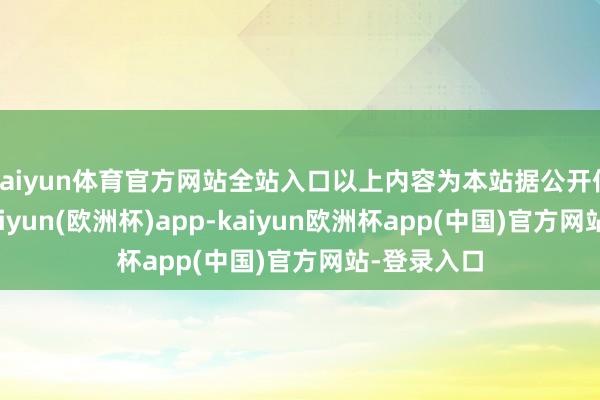 kaiyun体育官方网站全站入口以上内容为本站据公开信息整理-kaiyun(欧洲杯)app-kaiyun欧洲杯app(中国)官方网站-登录入口