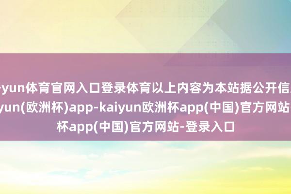 开yun体育官网入口登录体育以上内容为本站据公开信息整理-kaiyun(欧洲杯)app-kaiyun欧洲杯app(中国)官方网站-登录入口