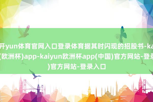 开yun体育官网入口登录体育　　据其时闪现的招股书-kaiyun(欧洲杯)app-kaiyun欧洲杯app(中国)官方网站-登录入口
