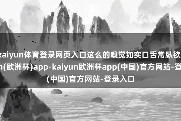 kaiyun体育登录网页入口这么的嗅觉如实口舌常纵欲-kaiyun(欧洲杯)app-kaiyun欧洲杯app(中国)官方网站-登录入口
