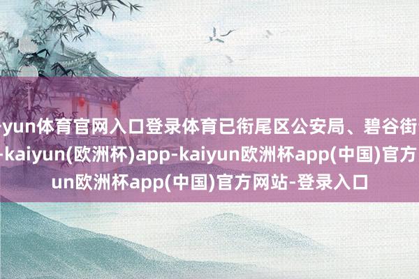 开yun体育官网入口登录体育已衔尾区公安局、碧谷街说念设立访问组-kaiyun(欧洲杯)app-kaiyun欧洲杯app(中国)官方网站-登录入口