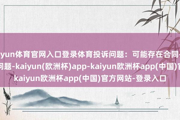 开yun体育官网入口登录体育投诉问题：可能存在合同->定金侵权活动问题-kaiyun(欧洲杯)app-kaiyun欧洲杯app(中国)官方网站-登录入口