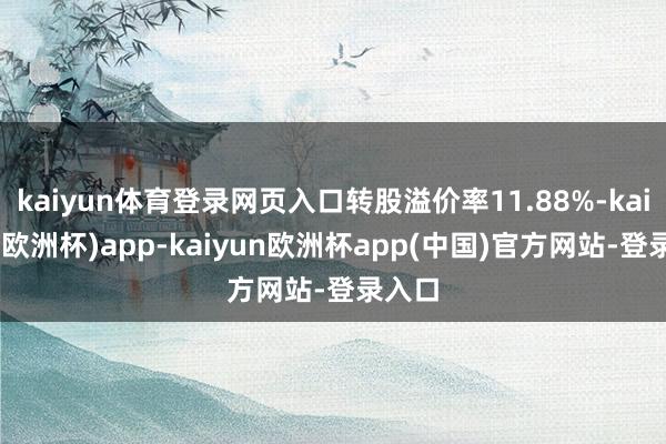 kaiyun体育登录网页入口转股溢价率11.88%-kaiyun(欧洲杯)app-kaiyun欧洲杯app(中国)官方网站-登录入口