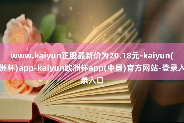 www.kaiyun正股最新价为20.18元-kaiyun(欧洲杯)app-kaiyun欧洲杯app(中国)官方网站-登录入口