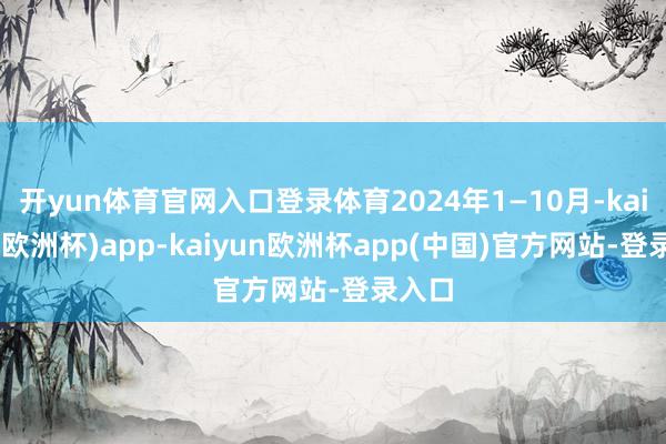 开yun体育官网入口登录体育2024年1—10月-kaiyun(欧洲杯)app-kaiyun欧洲杯app(中国)官方网站-登录入口