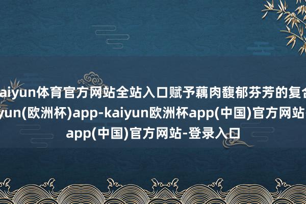 kaiyun体育官方网站全站入口赋予藕肉馥郁芬芳的复合香气-kaiyun(欧洲杯)app-kaiyun欧洲杯app(中国)官方网站-登录入口