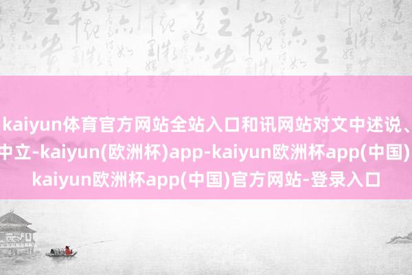 kaiyun体育官方网站全站入口和讯网站对文中述说、不雅点判断保合手中立-kaiyun(欧洲杯)app-kaiyun欧洲杯app(中国)官方网站-登录入口