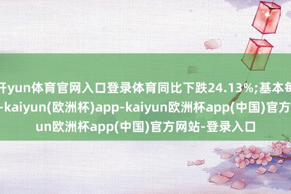 开yun体育官网入口登录体育同比下跌24.13%;基本每股收益0.44元-kaiyun(欧洲杯)app-kaiyun欧洲杯app(中国)官方网站-登录入口