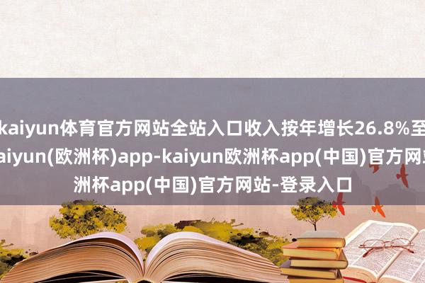 kaiyun体育官方网站全站入口收入按年增长26.8%至226亿元-kaiyun(欧洲杯)app-kaiyun欧洲杯app(中国)官方网站-登录入口