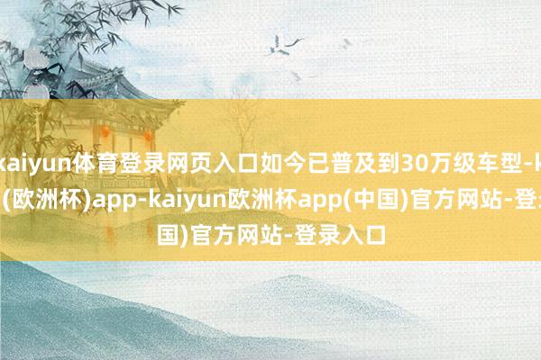 kaiyun体育登录网页入口如今已普及到30万级车型-kaiyun(欧洲杯)app-kaiyun欧洲杯app(中国)官方网站-登录入口