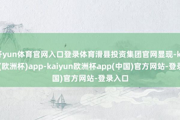 开yun体育官网入口登录体育滑县投资集团官网显现-kaiyun(欧洲杯)app-kaiyun欧洲杯app(中国)官方网站-登录入口