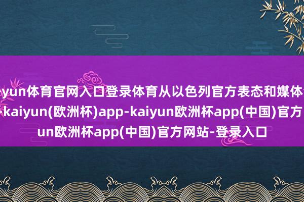 开yun体育官网入口登录体育从以色列官方表态和媒体清晰的信息来看-kaiyun(欧洲杯)app-kaiyun欧洲杯app(中国)官方网站-登录入口