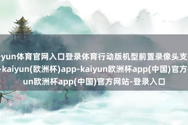 开yun体育官网入口登录体育行动版机型前置录像头支握东谈主脸解锁-kaiyun(欧洲杯)app-kaiyun欧洲杯app(中国)官方网站-登录入口