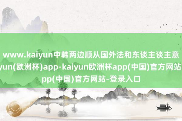 www.kaiyun　　中韩两边顺从国外法和东谈主谈主意原则-kaiyun(欧洲杯)app-kaiyun欧洲杯app(中国)官方网站-登录入口