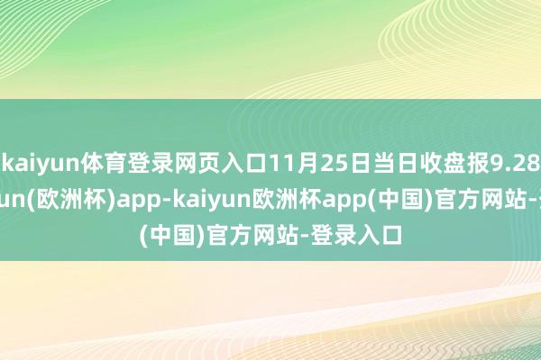 kaiyun体育登录网页入口11月25日当日收盘报9.28元-kaiyun(欧洲杯)app-kaiyun欧洲杯app(中国)官方网站-登录入口