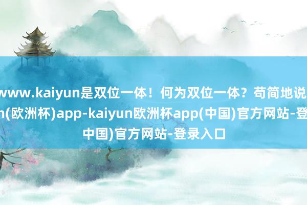 www.kaiyun是双位一体！何为双位一体？苟简地说-kaiyun(欧洲杯)app-kaiyun欧洲杯app(中国)官方网站-登录入口
