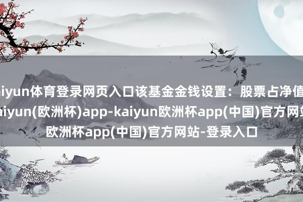 kaiyun体育登录网页入口该基金金钱设置：股票占净值比88.78%-kaiyun(欧洲杯)app-kaiyun欧洲杯app(中国)官方网站-登录入口