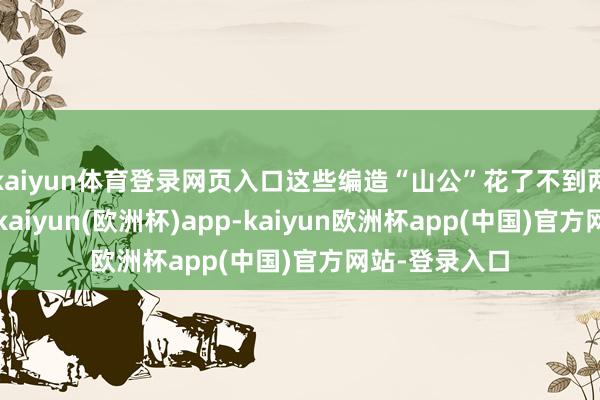 kaiyun体育登录网页入口这些编造“山公”花了不到两个月的时候-kaiyun(欧洲杯)app-kaiyun欧洲杯app(中国)官方网站-登录入口