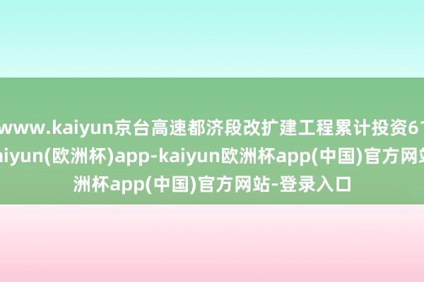www.kaiyun京台高速都济段改扩建工程累计投资61.78亿元-kaiyun(欧洲杯)app-kaiyun欧洲杯app(中国)官方网站-登录入口