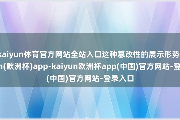 kaiyun体育官方网站全站入口这种篡改性的展示形势-kaiyun(欧洲杯)app-kaiyun欧洲杯app(中国)官方网站-登录入口