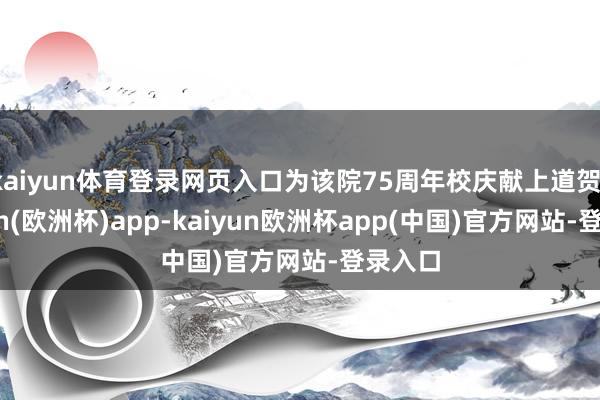 kaiyun体育登录网页入口为该院75周年校庆献上道贺-kaiyun(欧洲杯)app-kaiyun欧洲杯app(中国)官方网站-登录入口