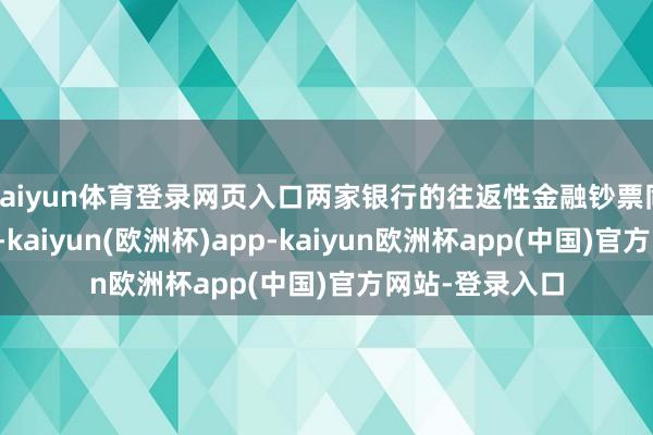 kaiyun体育登录网页入口两家银行的往返性金融钞票同比均大幅下跌-kaiyun(欧洲杯)app-kaiyun欧洲杯app(中国)官方网站-登录入口