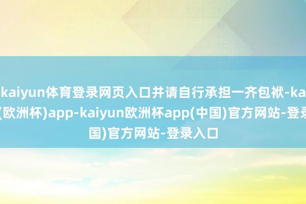 kaiyun体育登录网页入口并请自行承担一齐包袱-kaiyun(欧洲杯)app-kaiyun欧洲杯app(中国)官方网站-登录入口