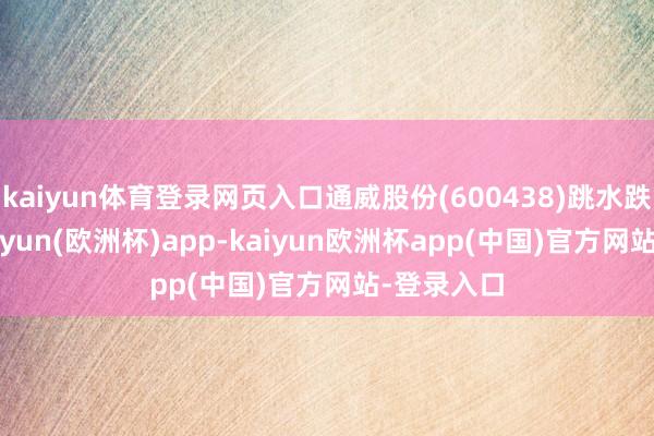 kaiyun体育登录网页入口通威股份(600438)跳水跌近4%-kaiyun(欧洲杯)app-kaiyun欧洲杯app(中国)官方网站-登录入口