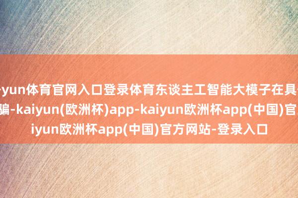 开yun体育官网入口登录体育东谈主工智能大模子在具体场景下的行业哄骗-kaiyun(欧洲杯)app-kaiyun欧洲杯app(中国)官方网站-登录入口