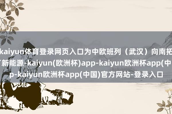 kaiyun体育登录网页入口为中欧班列（武汉）向南拓展物流畅说念注入了新能源-kaiyun(欧洲杯)app-kaiyun欧洲杯app(中国)官方网站-登录入口