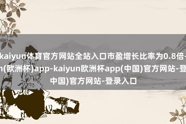 kaiyun体育官方网站全站入口市盈增长比率为0.8倍-kaiyun(欧洲杯)app-kaiyun欧洲杯app(中国)官方网站-登录入口