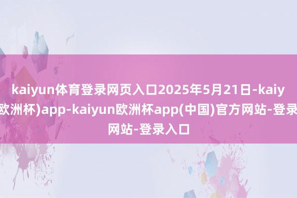 kaiyun体育登录网页入口2025年5月21日-kaiyun(欧洲杯)app-kaiyun欧洲杯app(中国)官方网站-登录入口