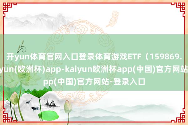 开yun体育官网入口登录体育　　游戏ETF（159869.SZ）-kaiyun(欧洲杯)app-kaiyun欧洲杯app(中国)官方网站-登录入口