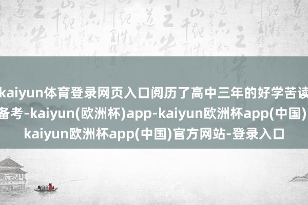kaiyun体育登录网页入口阅历了高中三年的好学苦读和高三一年的弥留备考-kaiyun(欧洲杯)app-kaiyun欧洲杯app(中国)官方网站-登录入口
