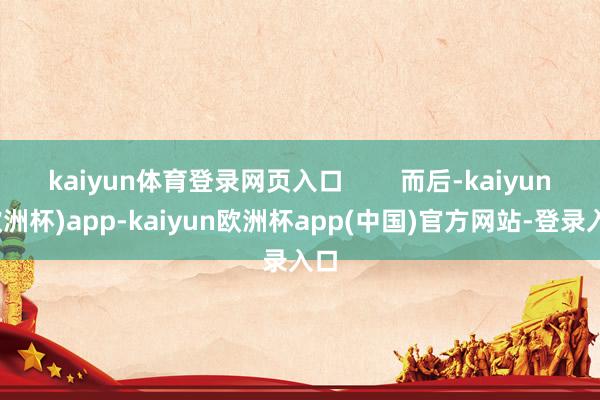 kaiyun体育登录网页入口        而后-kaiyun(欧洲杯)app-kaiyun欧洲杯app(中国)官方网站-登录入口